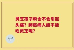 灵芝孢子粉会不会引起头痛？肺癌病人能不能吃灵芝呢？