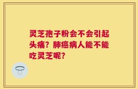 灵芝孢子粉会不会引起头痛？肺癌病人能不能吃灵芝呢？
