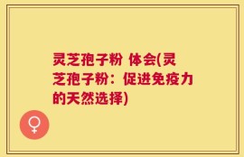 灵芝孢子粉 体会(灵芝孢子粉：促进免疫力的天然选择)
