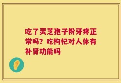 吃了灵芝孢子粉牙疼正常吗？吃枸杞对人体有补肾功能吗