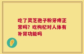 吃了灵芝孢子粉牙疼正常吗？吃枸杞对人体有补肾功能吗