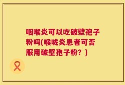 咽喉炎可以吃破壁孢子粉吗(喉咙炎患者可否服用破壁孢子粉？)