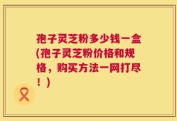 孢子灵芝粉多少钱一盒(孢子灵芝粉价格和规格，购买方法一网打尽！)