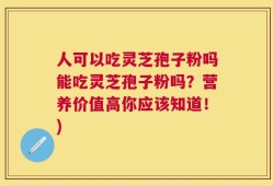 人可以吃灵芝孢子粉吗能吃灵芝孢子粉吗？营养价值高你应该知道！)