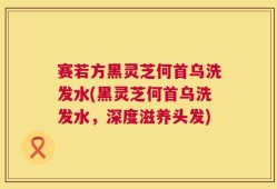赛若方黑灵芝何首乌洗发水(黑灵芝何首乌洗发水，深度滋养头发)
