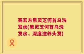 赛若方黑灵芝何首乌洗发水(黑灵芝何首乌洗发水，深度滋养头发)