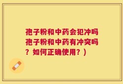 孢子粉和中药会犯冲吗孢子粉和中药有冲突吗？如何正确使用？)