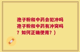 孢子粉和中药会犯冲吗孢子粉和中药有冲突吗？如何正确使用？)