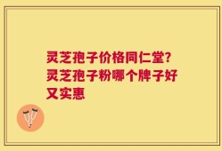 灵芝孢子价格同仁堂？灵芝孢子粉哪个牌子好又实惠