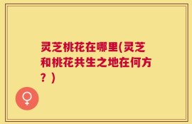 灵芝桃花在哪里(灵芝和桃花共生之地在何方？)