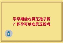 孕早期能吃灵芝孢子粉？怀孕可以吃灵芝粉吗