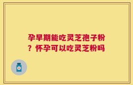 孕早期能吃灵芝孢子粉？怀孕可以吃灵芝粉吗