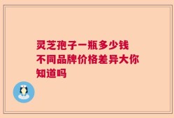 灵芝孢子一瓶多少钱 不同品牌价格差异大你知道吗