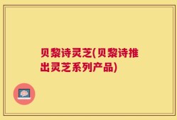 贝黎诗灵芝(贝黎诗推出灵芝系列产品)