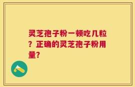 灵芝孢子粉一顿吃几粒？正确的灵芝孢子粉用量？
