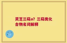 灵芝三萜a？三萜类化合物名词解释