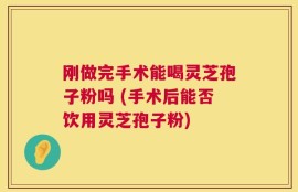 刚做完手术能喝灵芝孢子粉吗 (手术后能否饮用灵芝孢子粉)