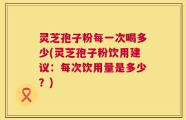灵芝孢子粉每一次喝多少(灵芝孢子粉饮用建议：每次饮用量是多少？)