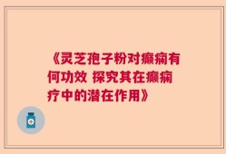 《灵芝孢子粉对癫痫有何功效 探究其在癫痫疗中的潜在作用》