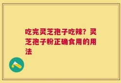 吃完灵芝孢子吃辣？灵芝孢子粉正确食用的用法