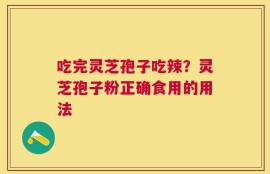 吃完灵芝孢子吃辣？灵芝孢子粉正确食用的用法
