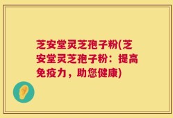 芝安堂灵芝孢子粉(芝安堂灵芝孢子粉：提高免疫力，助您健康)