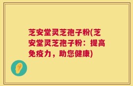 芝安堂灵芝孢子粉(芝安堂灵芝孢子粉：提高免疫力，助您健康)