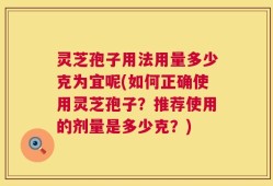 灵芝孢子用法用量多少克为宜呢(如何正确使用灵芝孢子？推荐使用的剂量是多少克？)