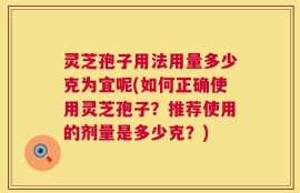 灵芝孢子用法用量多少克为宜呢(如何正确使用灵芝孢子？推荐使用的剂量是多少克？)