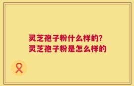 灵芝孢子粉什么样的？灵芝孢子粉是怎么样的