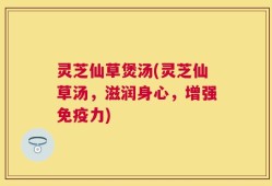 灵芝仙草煲汤(灵芝仙草汤，滋润身心，增强免疫力)
