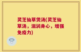 灵芝仙草煲汤(灵芝仙草汤，滋润身心，增强免疫力)