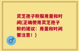 灵芝孢子粉服用量和时间(正确使用灵芝孢子粉的建议：用量和时间要注意！)