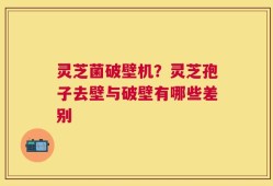 灵芝菌破壁机？灵芝孢子去壁与破壁有哪些差别