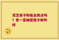 灵芝孢子粉能去斑点吗？世一堂破壁孢子粉咋样