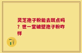 灵芝孢子粉能去斑点吗？世一堂破壁孢子粉咋样