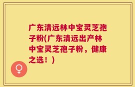 广东清远林中宝灵芝孢子粉(广东清远出产林中宝灵芝孢子粉，健康之选！)