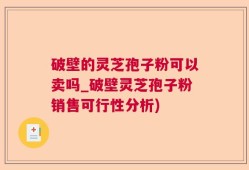 破壁的灵芝孢子粉可以卖吗_破壁灵芝孢子粉销售可行性分析)