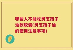 哪些人不能吃灵芝孢子油软胶囊(灵芝孢子油的使用注意事项)