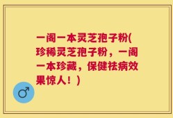一阁一本灵芝孢子粉(珍稀灵芝孢子粉，一阁一本珍藏，保健祛病效果惊人！)