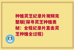 种植灵芝纪录片视频完整版(探寻灵芝种植奥秘：全程纪录片直击灵芝种植全过程)