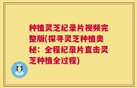 种植灵芝纪录片视频完整版(探寻灵芝种植奥秘：全程纪录片直击灵芝种植全过程)