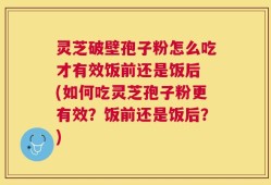 灵芝破壁孢子粉怎么吃才有效饭前还是饭后 (如何吃灵芝孢子粉更有效？饭前还是饭后？)