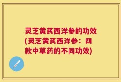 灵芝黄芪西洋参的功效(灵芝黄芪西洋参：四款中草药的不同功效)