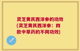 灵芝黄芪西洋参的功效(灵芝黄芪西洋参：四款中草药的不同功效)
