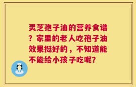 灵芝孢子油的营养食谱？家里的老人吃孢子油效果挺好的，不知道能不能给小孩子吃呢？