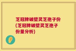 芝冠牌破壁灵芝孢子份(芝冠牌破壁灵芝孢子份量分析)
