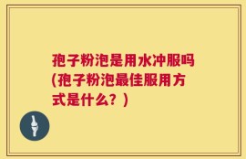 孢子粉泡是用水冲服吗(孢子粉泡最佳服用方式是什么？)