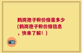 鹤岗孢子粉价格是多少(鹤岗孢子粉价格信息，快来了解！)