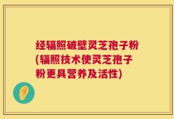 经辐照破壁灵芝孢子粉(辐照技术使灵芝孢子粉更具营养及活性)